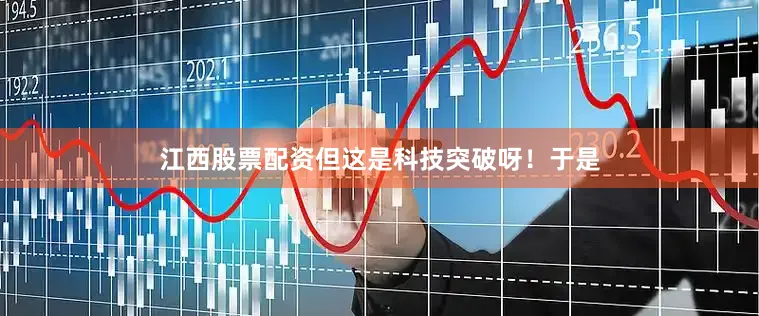 江西股票配资但这是科技突破呀！于是