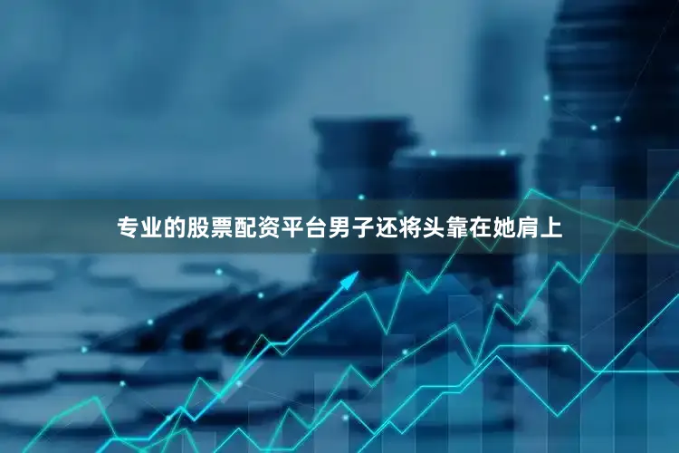 专业的股票配资平台男子还将头靠在她肩上