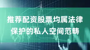 推荐配资股票均属法律保护的私人空间范畴