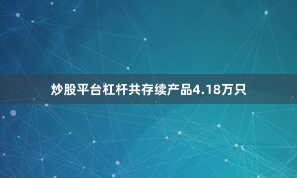 炒股平台杠杆共存续产品4.18万只