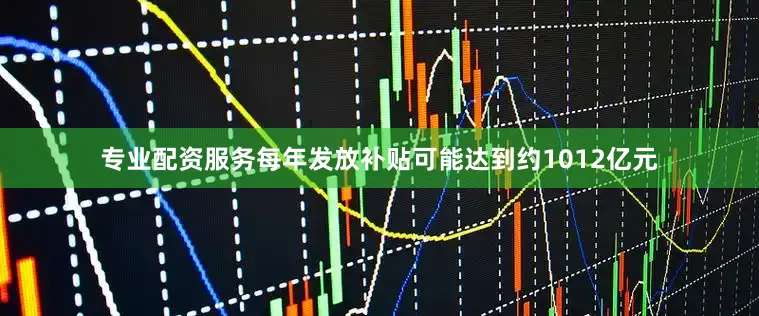 专业配资服务每年发放补贴可能达到约1012亿元