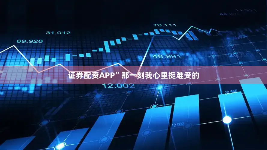 证券配资APP”那一刻我心里挺难受的