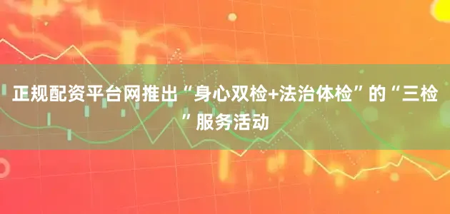 正规配资平台网推出“身心双检+法治体检”的“三检”服务活动