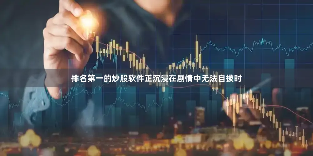 排名第一的炒股软件正沉浸在剧情中无法自拔时