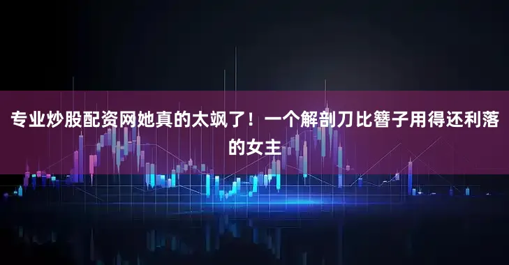 专业炒股配资网她真的太飒了！一个解剖刀比簪子用得还利落的女主