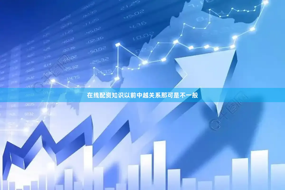 在线配资知识以前中越关系那可是不一般