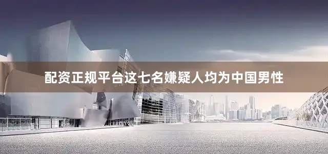 配资正规平台这七名嫌疑人均为中国男性