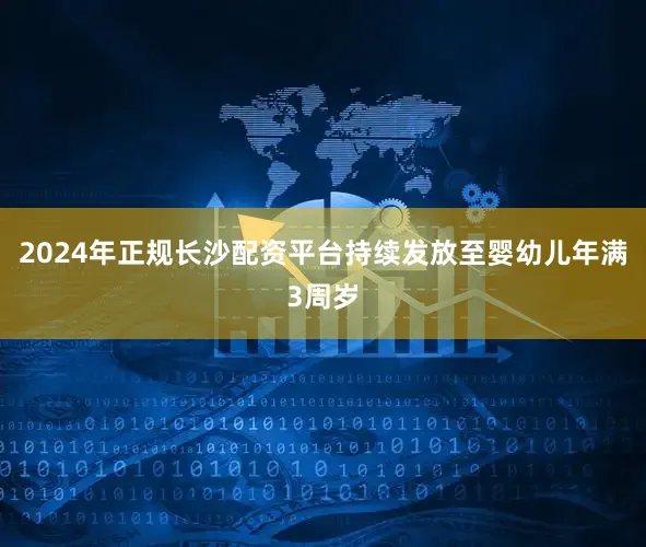 2024年正规长沙配资平台持续发放至婴幼儿年满3周岁