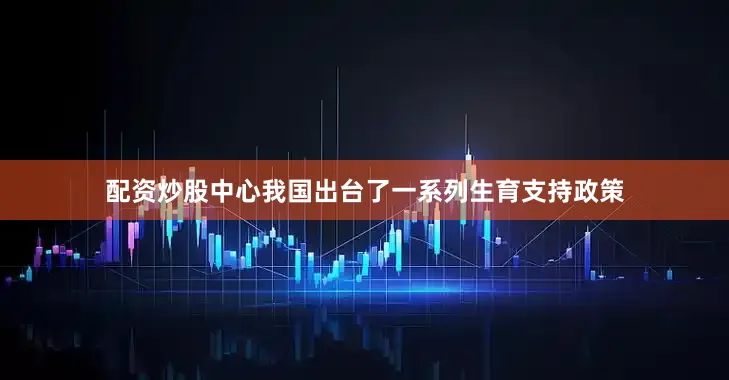 配资炒股中心我国出台了一系列生育支持政策