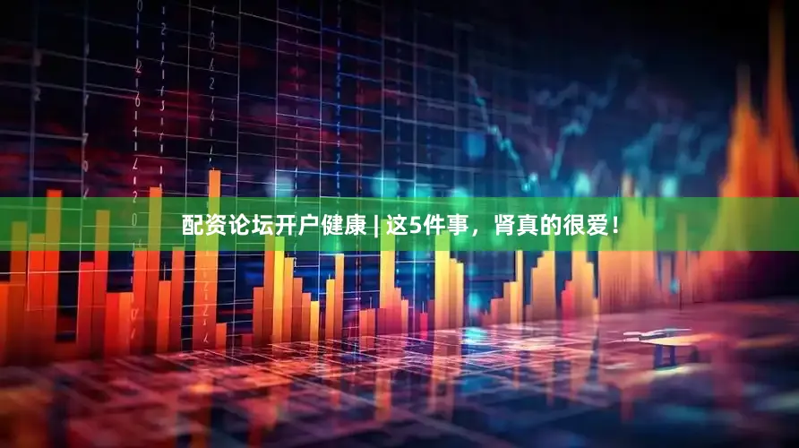 配资论坛开户健康 | 这5件事，肾真的很爱！
