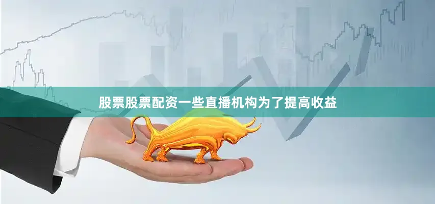 股票股票配资一些直播机构为了提高收益