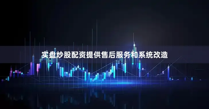 实盘炒股配资提供售后服务和系统改造