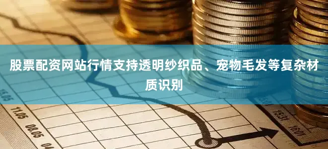 股票配资网站行情支持透明纱织品、宠物毛发等复杂材质识别