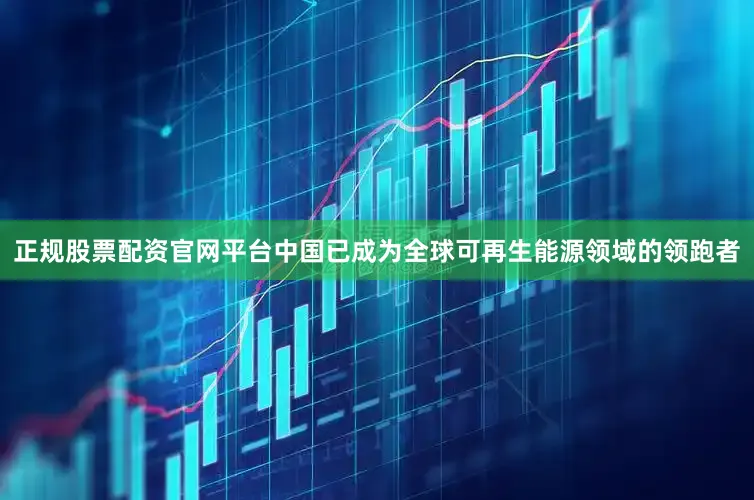 正规股票配资官网平台中国已成为全球可再生能源领域的领跑者