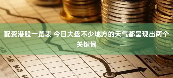 配资港股一览表 今日大盘不少地方的天气都呈现出两个关键词