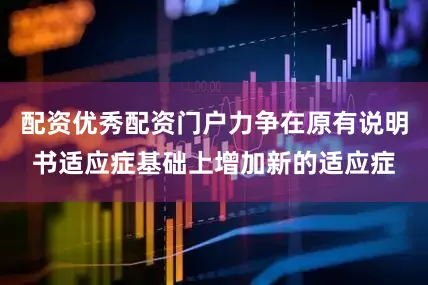 配资优秀配资门户力争在原有说明书适应症基础上增加新的适应症