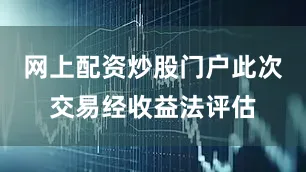 网上配资炒股门户此次交易经收益法评估