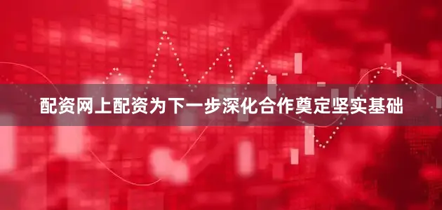 配资网上配资为下一步深化合作奠定坚实基础