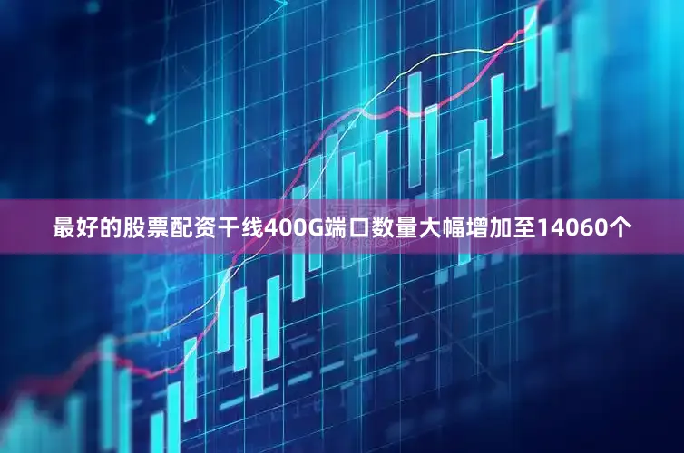 最好的股票配资干线400G端口数量大幅增加至14060个