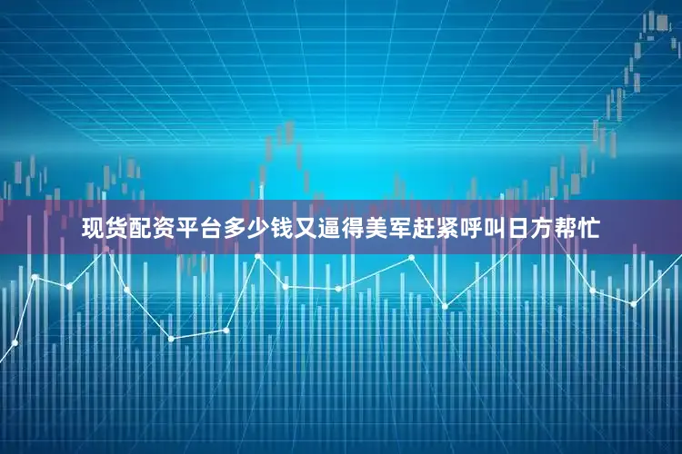 现货配资平台多少钱又逼得美军赶紧呼叫日方帮忙