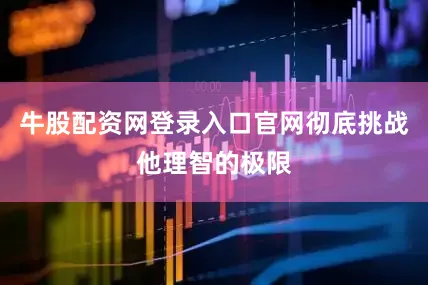牛股配资网登录入口官网彻底挑战他理智的极限