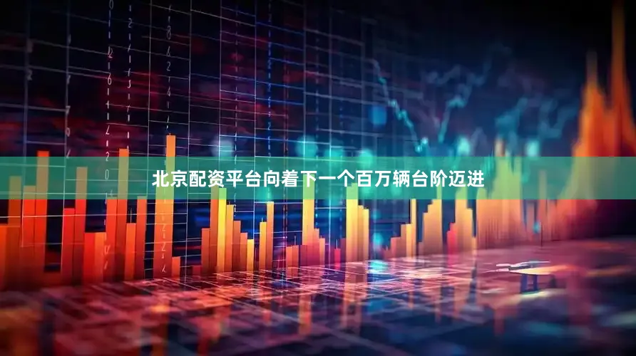 北京配资平台向着下一个百万辆台阶迈进