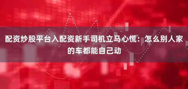 配资炒股平台入配资新手司机立马心慌：怎么别人家的车都能自己动
