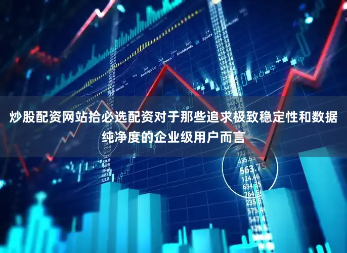 炒股配资网站拾必选配资对于那些追求极致稳定性和数据纯净度的企业级用户而言
