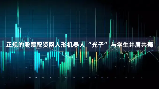 正规的股票配资网人形机器人 “光子” 与学生并肩共舞