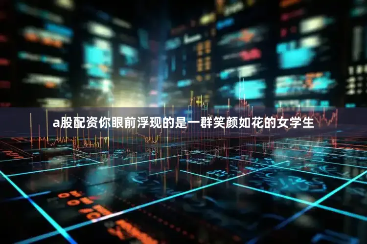 a股配资你眼前浮现的是一群笑颜如花的女学生