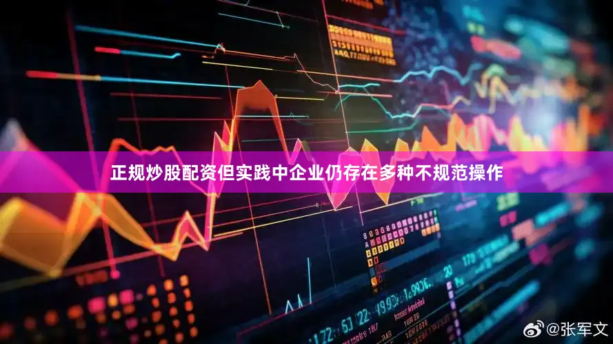 正规炒股配资但实践中企业仍存在多种不规范操作