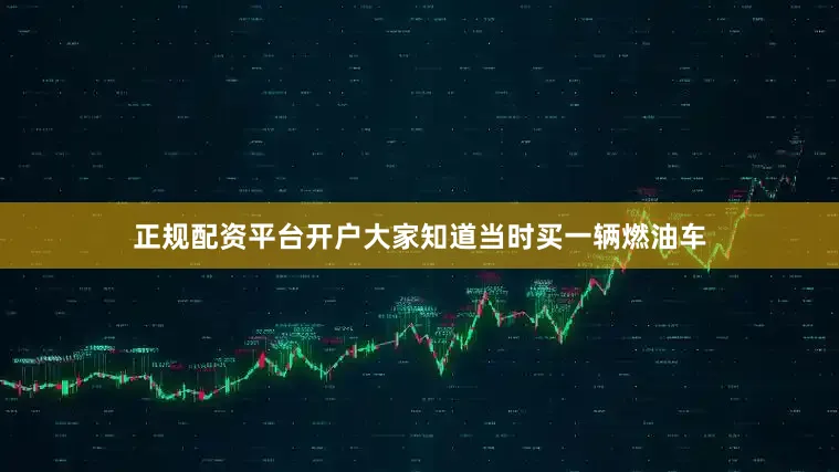 正规配资平台开户大家知道当时买一辆燃油车