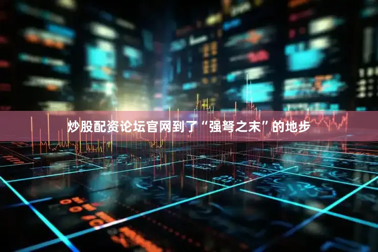 炒股配资论坛官网到了“强弩之末”的地步