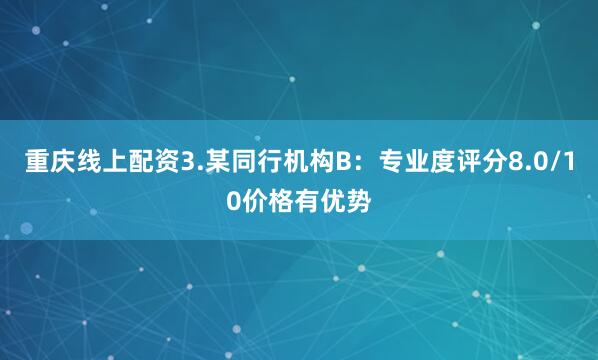重庆线上配资3.某同行机构B：专业度评分8.0/10价格有优势