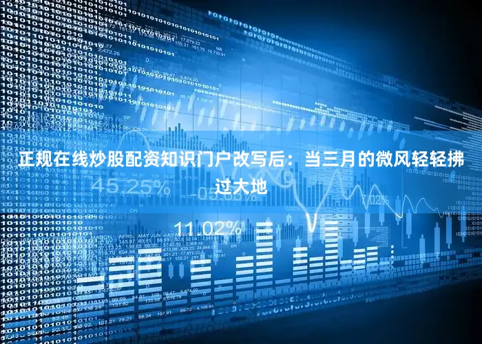 正规在线炒股配资知识门户改写后：当三月的微风轻轻拂过大地