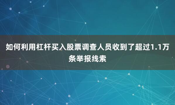 如何利用杠杆买入股票调查人员收到了超过1.1万条举报线索
