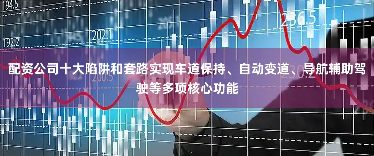 配资公司十大陷阱和套路实现车道保持、自动变道、导航辅助驾驶等多项核心功能