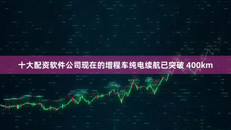 十大配资软件公司现在的增程车纯电续航已突破 400km