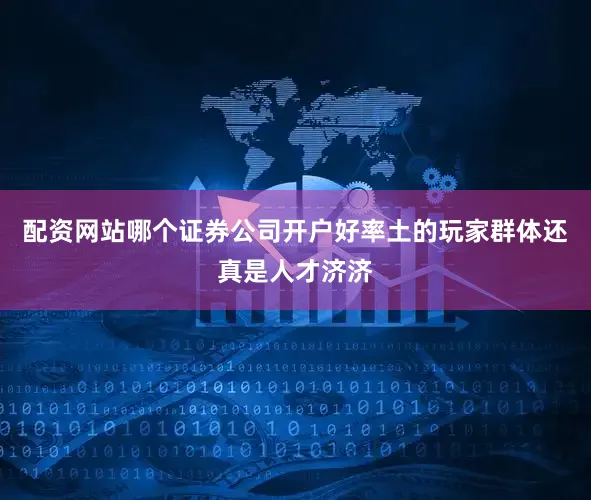 配资网站哪个证券公司开户好率土的玩家群体还真是人才济济