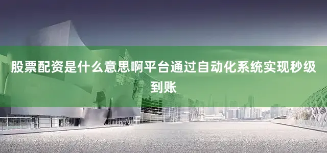 股票配资是什么意思啊平台通过自动化系统实现秒级到账