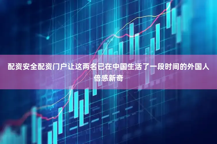 配资安全配资门户让这两名已在中国生活了一段时间的外国人倍感新奇