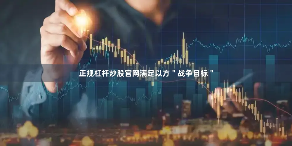 正规杠杆炒股官网满足以方＂战争目标＂
