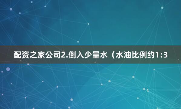 配资之家公司2.倒入少量水（水油比例约1:3